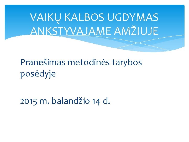 VAIKŲ KALBOS UGDYMAS ANKSTYVAJAME AMŽIUJE Pranešimas metodinės tarybos posėdyje 2015 m. balandžio 14 d.