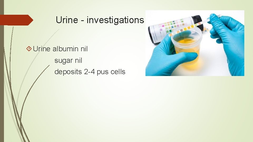 Urine - investigations Urine albumin nil sugar nil deposits 2 -4 pus cells 