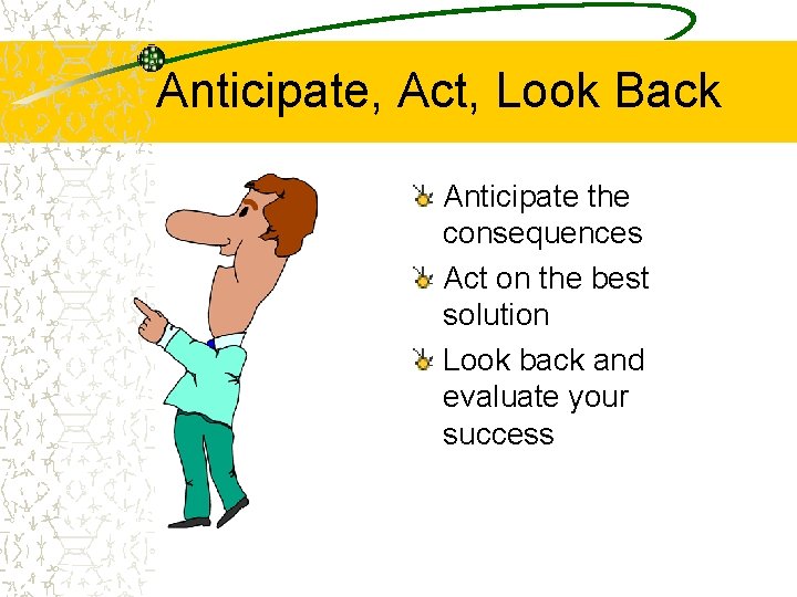 Anticipate, Act, Look Back Anticipate the consequences Act on the best solution Look back