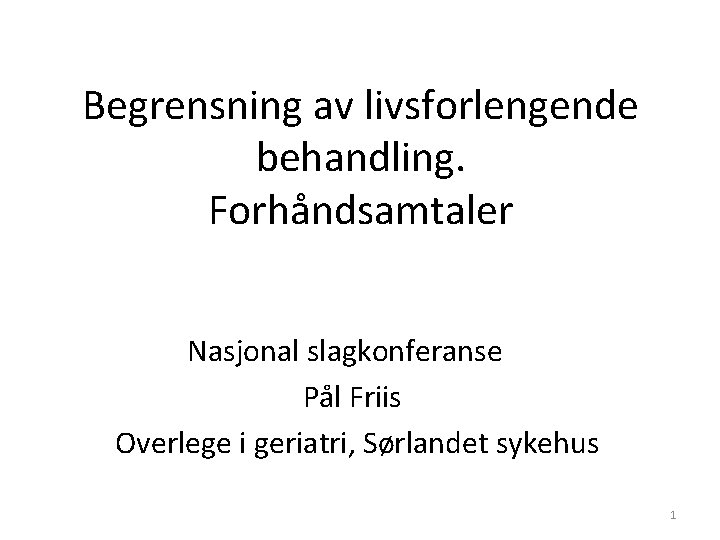 Begrensning av livsforlengende behandling. Forhåndsamtaler Nasjonal slagkonferanse Pål Friis Overlege i geriatri, Sørlandet sykehus