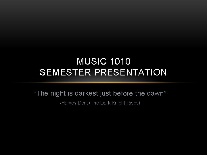 MUSIC 1010 SEMESTER PRESENTATION “The night is darkest just before the dawn” -Harvey Dent