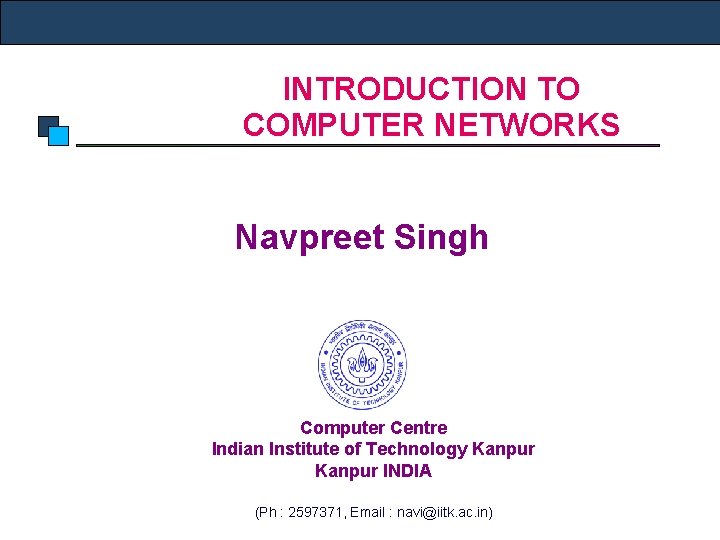 INTRODUCTION TO COMPUTER NETWORKS Navpreet Singh Computer Centre Indian Institute of Technology Kanpur INDIA INTRODUCTION TO COMPUTER NETWORKS Navpreet Singh Computer Centre Indian Institute of Technology Kanpur INDIA