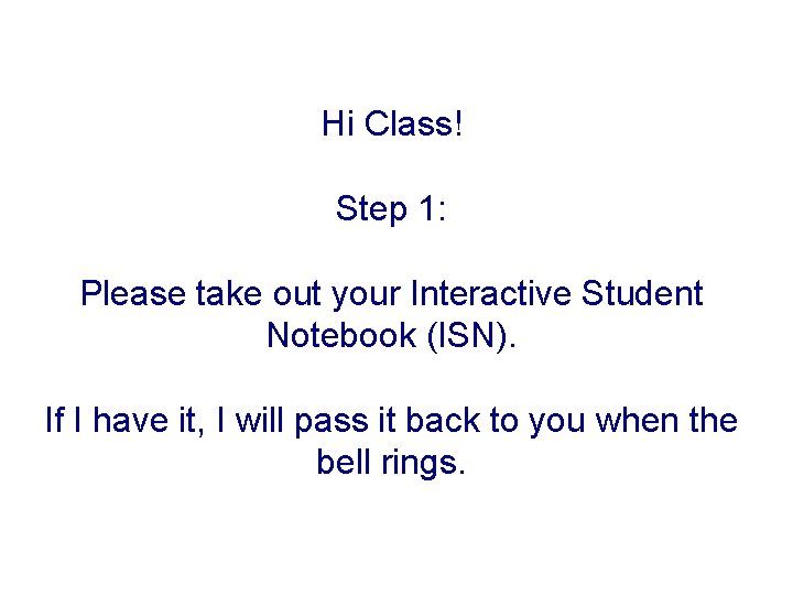 Hi Class! Step 1: Please take out your Interactive Student Notebook (ISN). If I