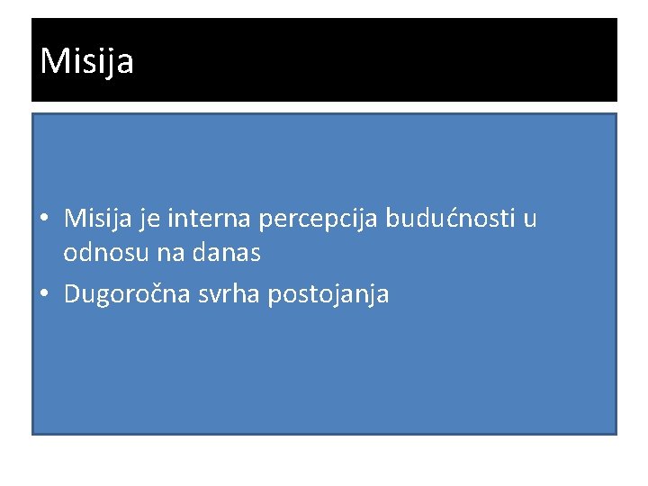 Misija • Misija je interna percepcija budućnosti u odnosu na danas • Dugoročna svrha