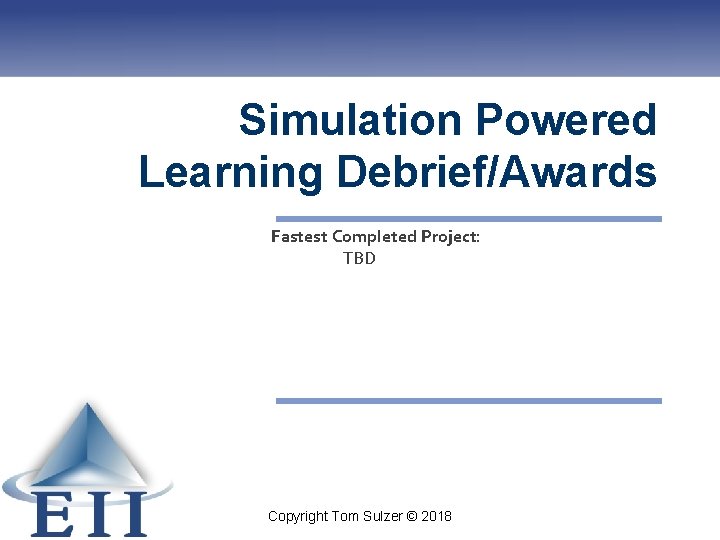 Simulation Powered Learning Debrief/Awards Fastest Completed Project: TBD Copyright Tom Sulzer © 2018 