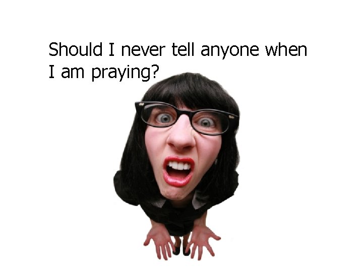 Should I never tell anyone when I am praying? 