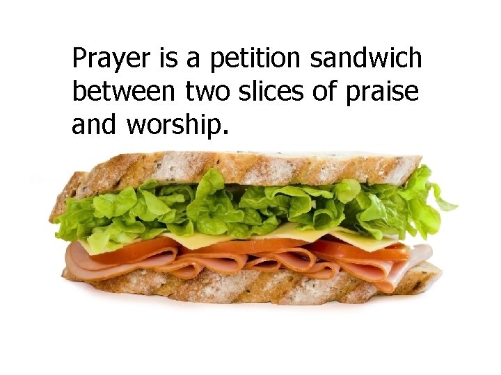 Prayer is a petition sandwich between two slices of praise and worship. 