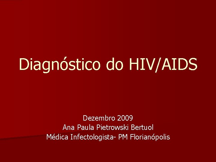 Diagnóstico do HIV/AIDS Dezembro 2009 Ana Paula Pietrowski Bertuol Médica Infectologista- PM Florianópolis 