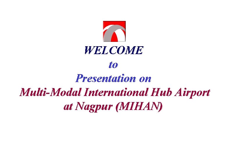 WELCOME to Presentation on Multi-Modal International Hub Airport at Nagpur (MIHAN) 