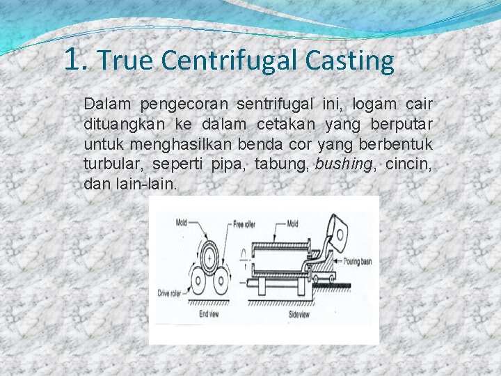 1. True Centrifugal Casting Dalam pengecoran sentrifugal ini, logam cair dituangkan ke dalam cetakan