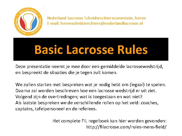 Nederland Lacrosse Scheidsrechterscommissie, heren E-mail: herenscheidsrechters@nederlandlacrosse. nl Basic Lacrosse Rules Deze presentatie neemt je
