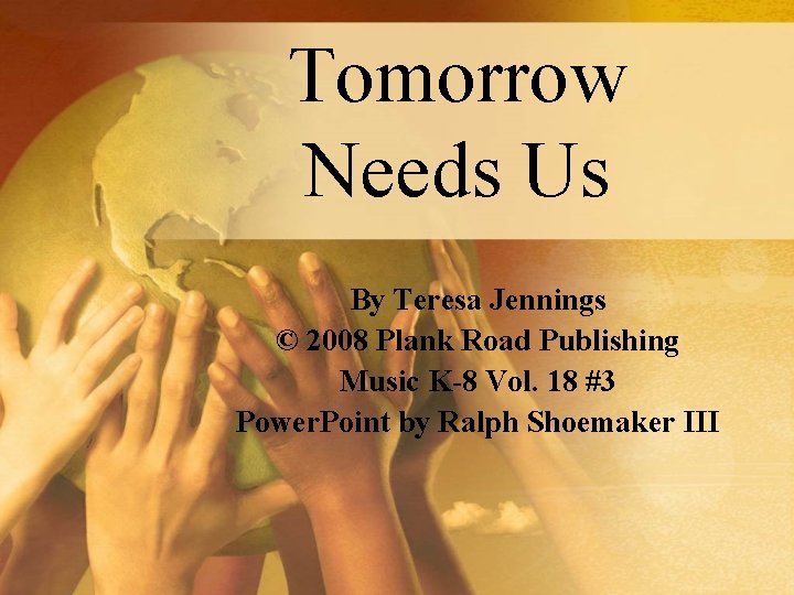 Tomorrow Needs Us By Teresa Jennings © 2008 Plank Road Publishing Music K-8 Vol.