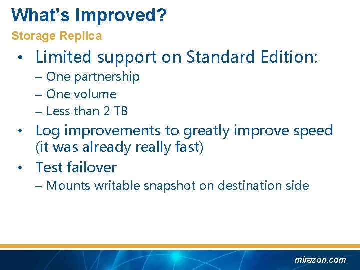 What’s Improved? Storage Replica • Limited support on Standard Edition: – One partnership –