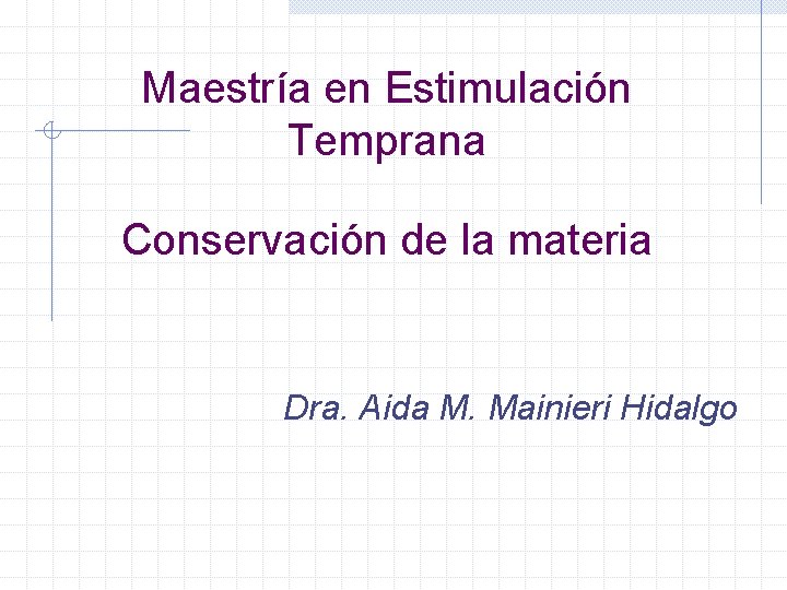 Maestría en Estimulación Temprana Conservación de la materia Dra. Aida M. Mainieri Hidalgo 