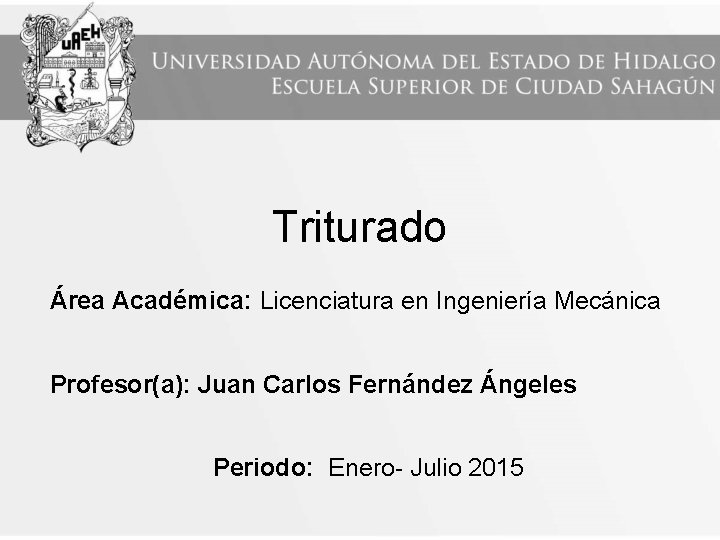 Triturado Área Académica: Licenciatura en Ingeniería Mecánica Profesor(a): Juan Carlos Fernández Ángeles Periodo: Enero-