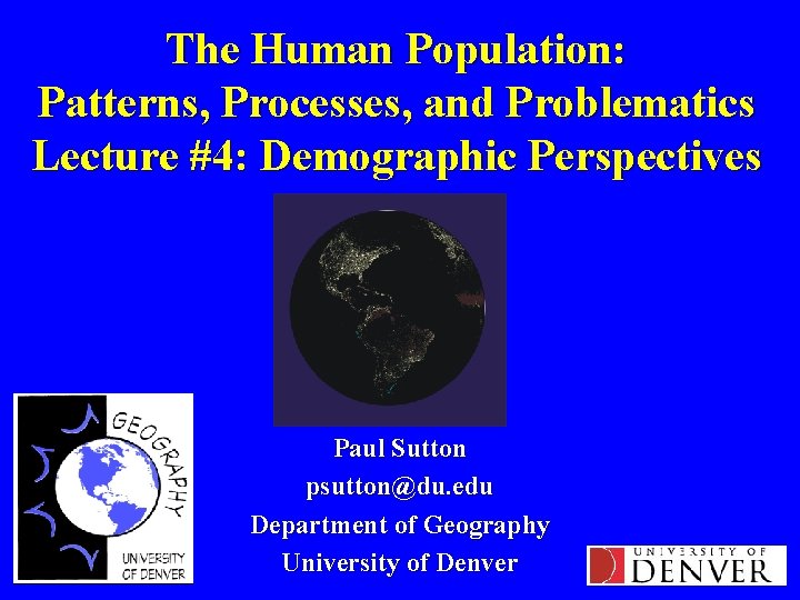 The Human Population: Patterns, Processes, and Problematics Lecture #4: Demographic Perspectives Paul Sutton psutton@du.