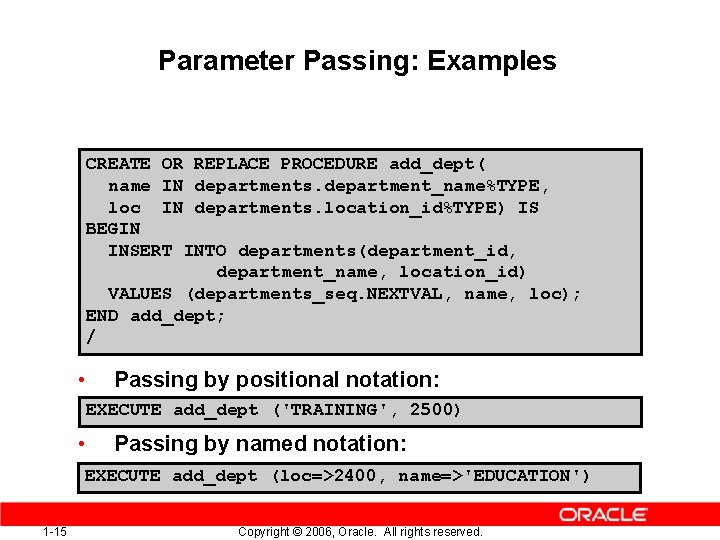 Parameter Passing: Examples CREATE OR REPLACE PROCEDURE add_dept( name IN departments. department_name%TYPE, loc IN