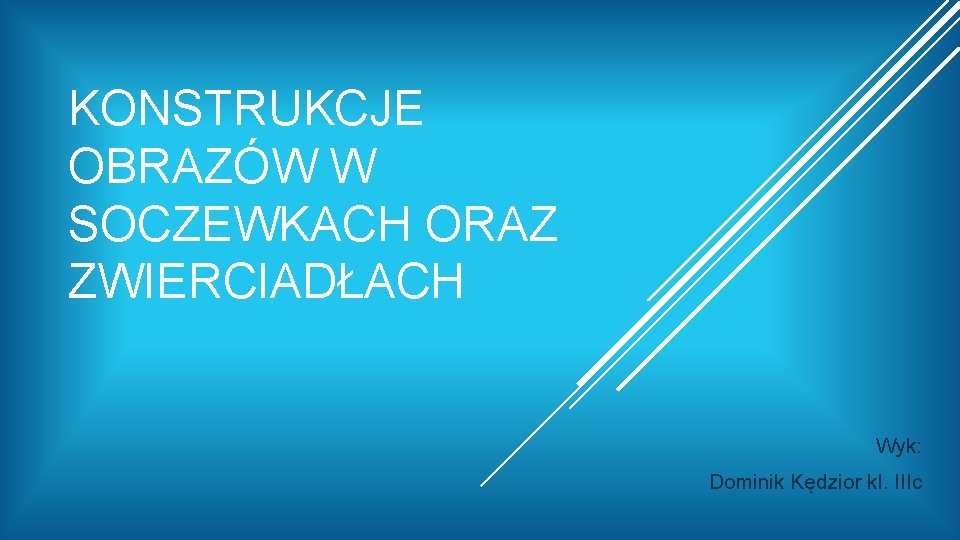 KONSTRUKCJE OBRAZÓW W SOCZEWKACH ORAZ ZWIERCIADŁACH Wyk: Dominik Kędzior kl. IIIc 