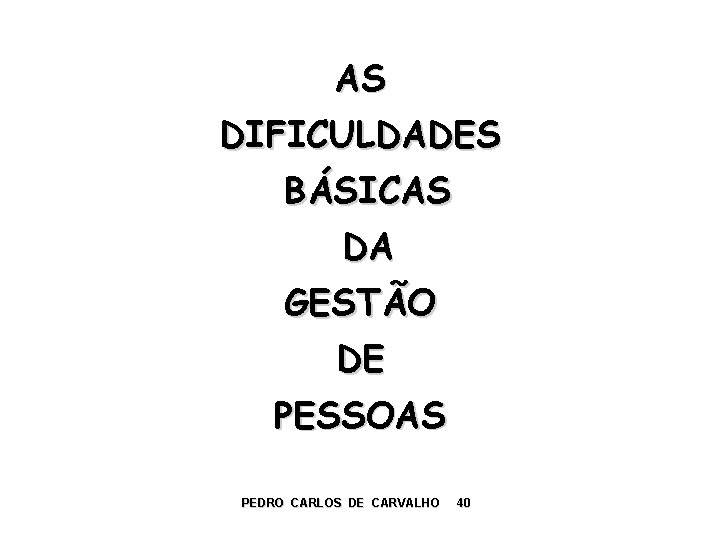 AS DIFICULDADES BÁSICAS DA GESTÃO DE PESSOAS PEDRO CARLOS DE CARVALHO 40 