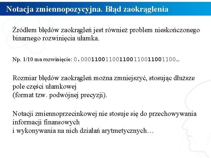 Notacja zmiennopozycyjna. Błąd zaokrąglenia Źródłem błędów zaokrągleń jest również problem nieskończonego binarnego rozwinięcia ułamka.