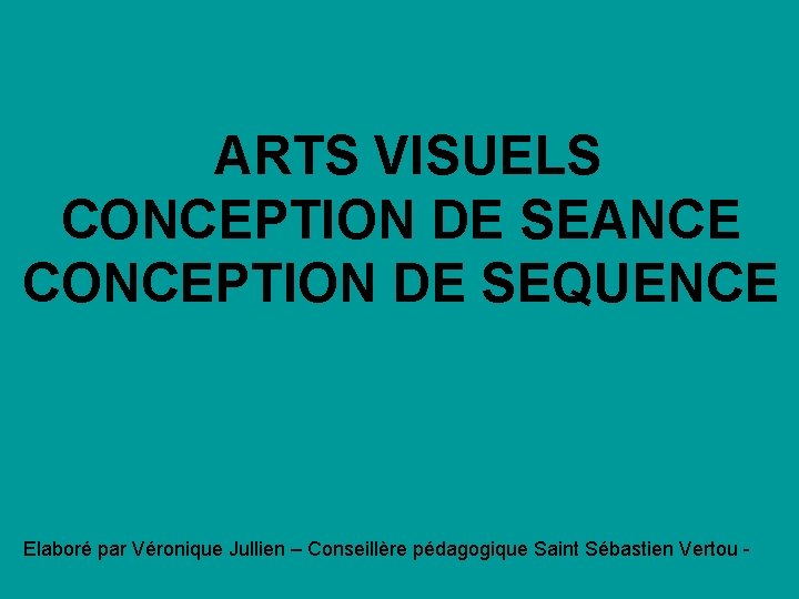  ARTS VISUELS CONCEPTION DE SEANCE CONCEPTION DE SEQUENCE Elaboré par Véronique Jullien –