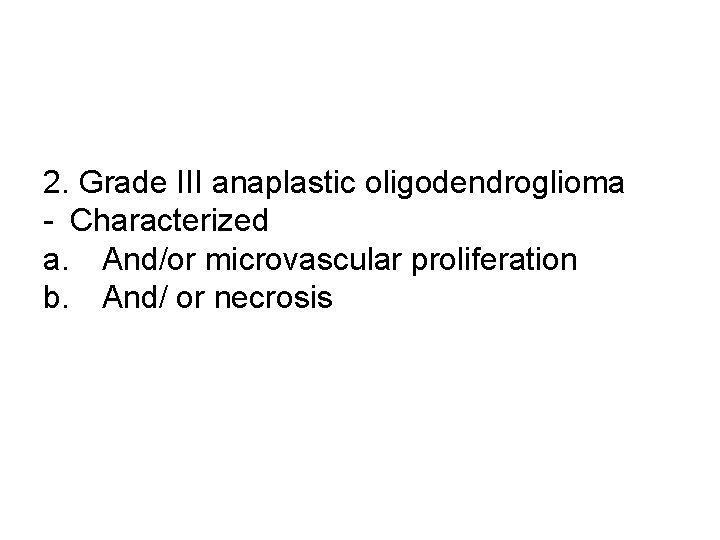 2. Grade III anaplastic oligodendroglioma - Characterized a. And/or microvascular proliferation b. And/ or