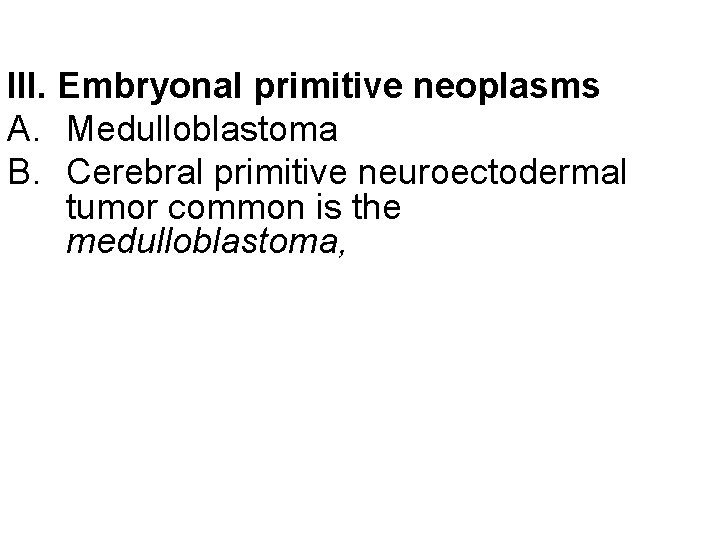 III. Embryonal primitive neoplasms A. Medulloblastoma B. Cerebral primitive neuroectodermal tumor common is the