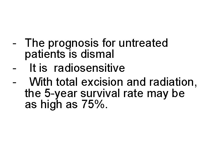 - The prognosis for untreated patients is dismal - It is radiosensitive - With