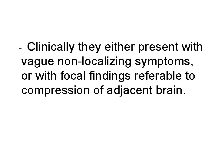 Clinically they either present with vague non-localizing symptoms, or with focal findings referable to