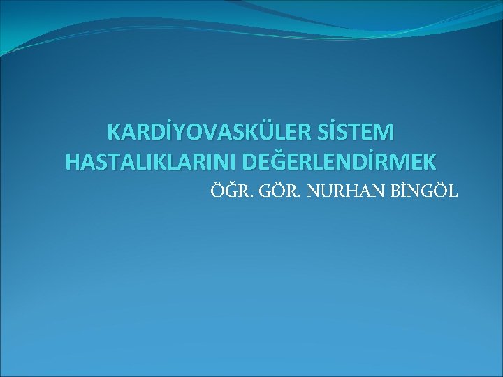 KARDİYOVASKÜLER SİSTEM HASTALIKLARINI DEĞERLENDİRMEK ÖĞR. GÖR. NURHAN BİNGÖL 