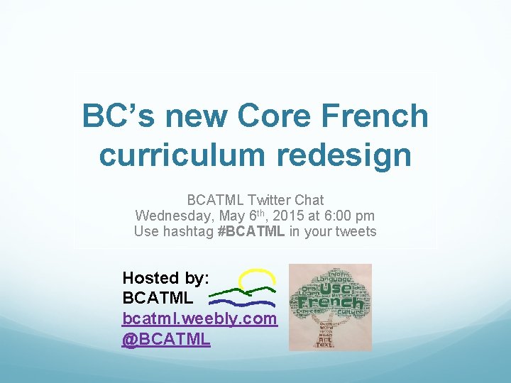 BC’s new Core French curriculum redesign BCATML Twitter Chat Wednesday, May 6 th, 2015