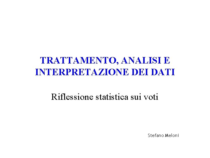 TRATTAMENTO, ANALISI E INTERPRETAZIONE DEI DATI Riflessione statistica sui voti Stefano Meloni 