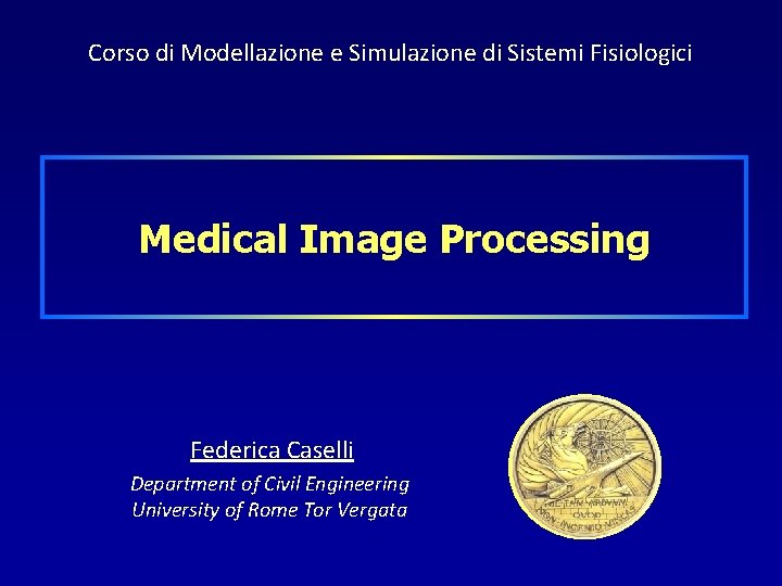 Corso di Modellazione e Simulazione di Sistemi Fisiologici Medical Image Processing Federica Caselli Department