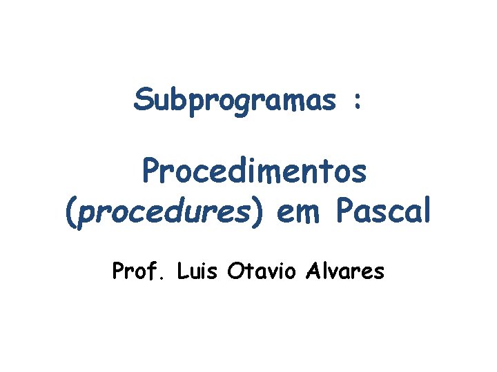 Subprogramas : Procedimentos (procedures) em Pascal Prof. Luis Otavio Alvares 