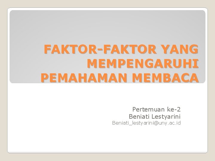 FAKTOR-FAKTOR YANG MEMPENGARUHI PEMAHAMAN MEMBACA Pertemuan ke-2 Beniati Lestyarini Beniati_lestyarini@uny. ac. id 