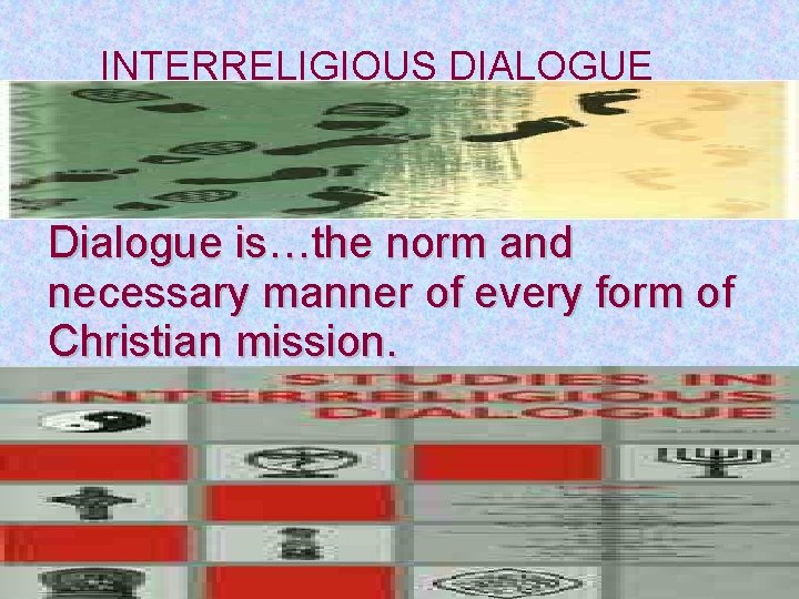 INTERRELIGIOUS DIALOGUE Dialogue is…the norm and necessary manner of every form of Christian mission.