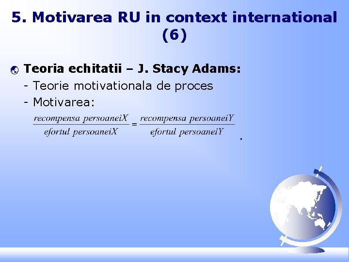 5. Motivarea RU in context international (6) ý Teoria echitatii – J. Stacy Adams: