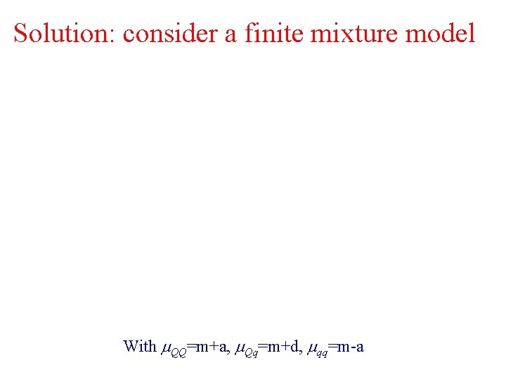 Solution: consider a finite mixture model With QQ=m+a, Qq=m+d, qq=m-a 