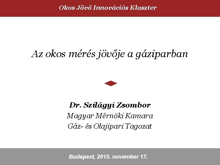 Okos Jövő Innovációs Klaszter Az okos mérés jövője a gáziparban Dr. Szilágyi Zsombor Magyar