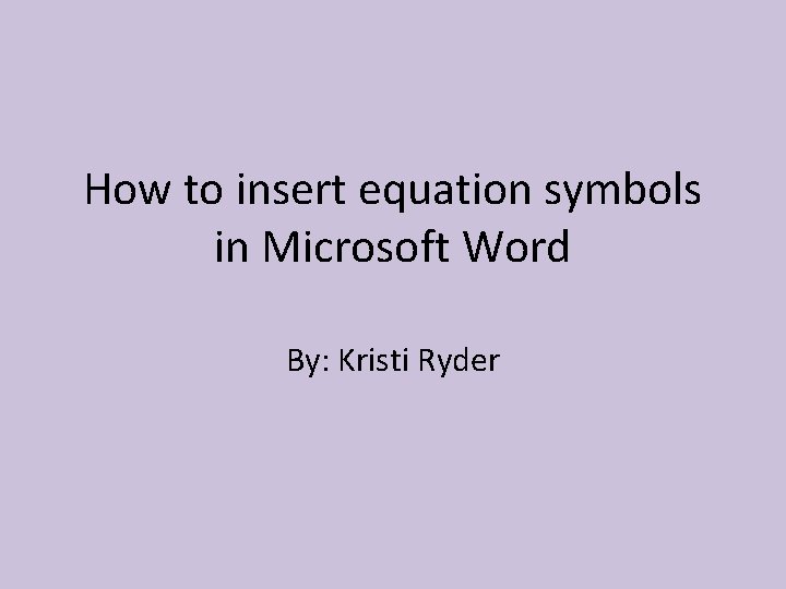 How to insert equation symbols in Microsoft Word By: Kristi Ryder 