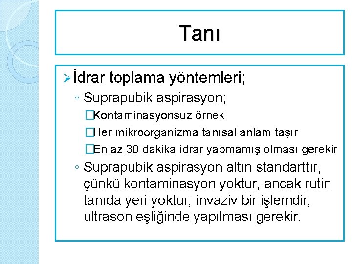 Tanı Ø İdrar toplama yöntemleri; ◦ Suprapubik aspirasyon; �Kontaminasyonsuz örnek �Her mikroorganizma tanısal anlam