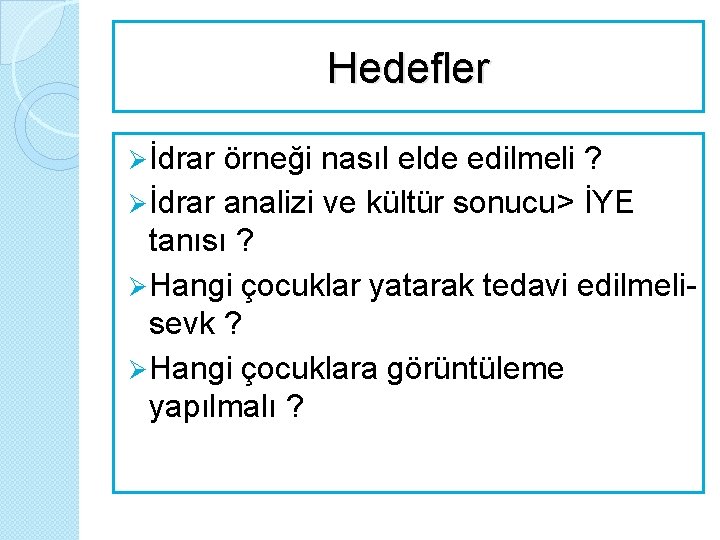 Hedefler Ø İdrar örneği nasıl elde edilmeli ? Ø İdrar analizi ve kültür sonucu>