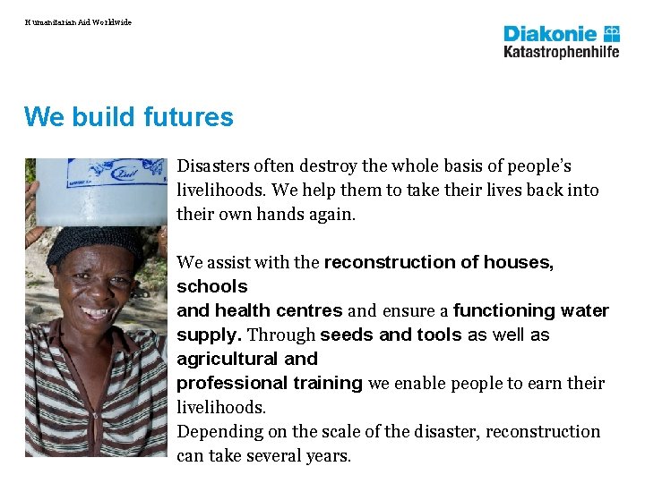 Humanitarian Aid Worldwide We build futures Disasters often destroy the whole basis of people’s