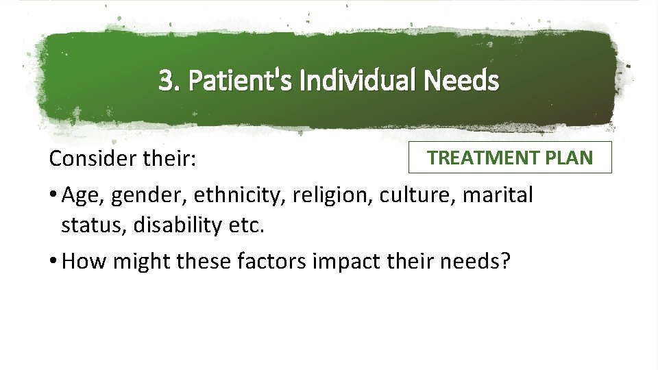 3. Patient's Individual Needs TREATMENT PLAN Consider their: • Age, gender, ethnicity, religion, culture,