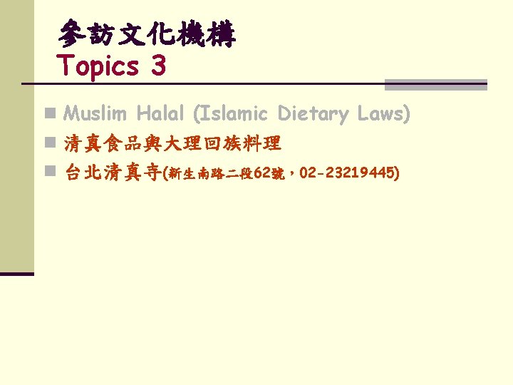 參訪文化機構 Topics 3 n Muslim Halal (Islamic Dietary Laws) n 清真食品與大理回族料理 n 台北清真寺(新生南路二段 62號，02