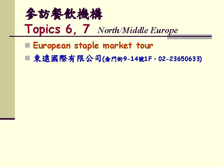 參訪餐飲機構 Topics 6, 7 North/Middle Europe n European staple market tour n 東遠國際有限公司(金門街 9