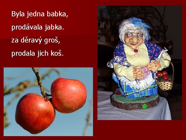 Byla jedna babka, prodávala jabka. za děravý groš, prodala jich koš. 