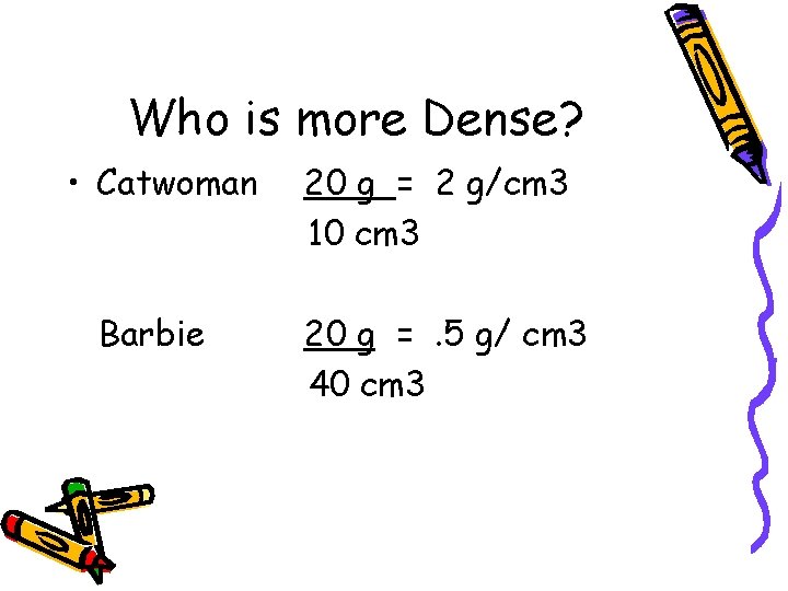 Who is more Dense? • Catwoman Barbie 20 g = 2 g/cm 3 10