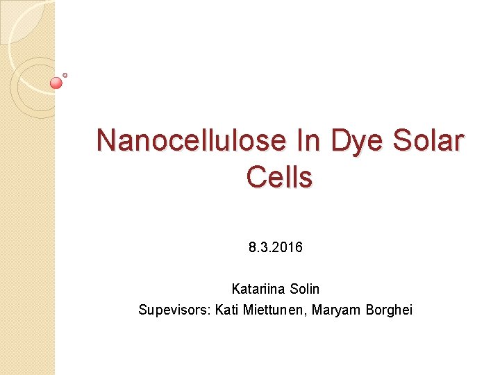 Nanocellulose In Dye Solar Cells 8. 3. 2016 Katariina Solin Supevisors: Kati Miettunen, Maryam