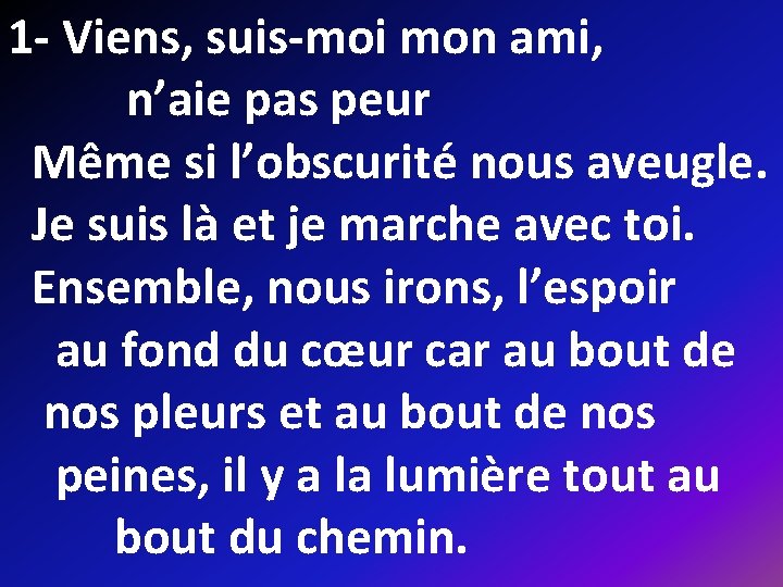 1 - Viens, suis-moi mon ami, n’aie pas peur Même si l’obscurité nous aveugle.